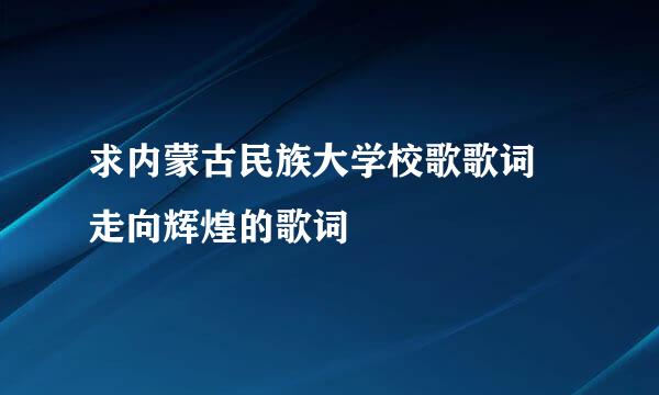 求内蒙古民族大学校歌歌词 走向辉煌的歌词