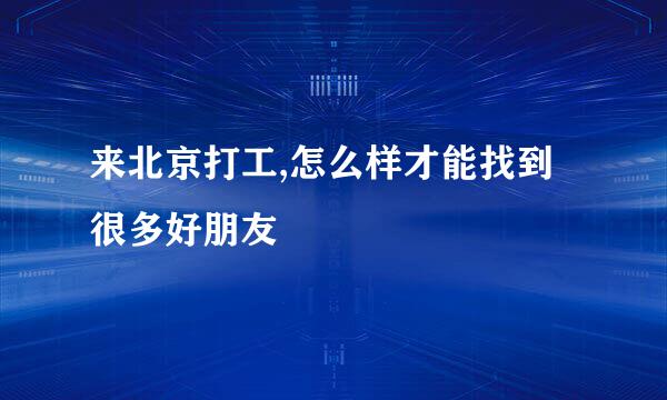 来北京打工,怎么样才能找到很多好朋友