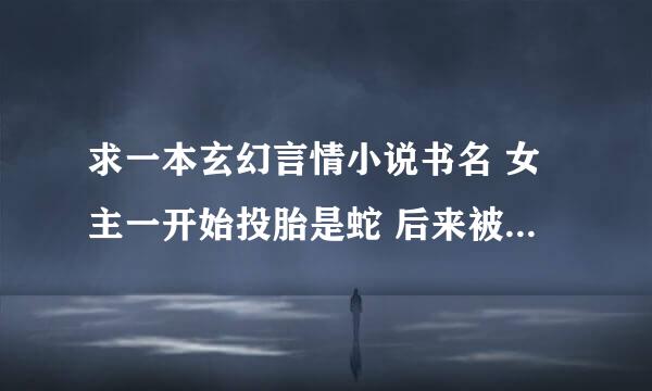 求一本玄幻言情小说书名 女主一开始投胎是蛇 后来被狮子狗吃了变成了狮子狗 后来又变成了白虎