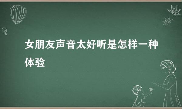 女朋友声音太好听是怎样一种体验