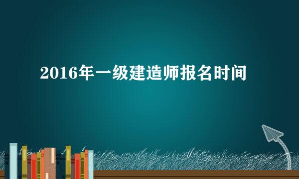 2016年一级建造师报名时间