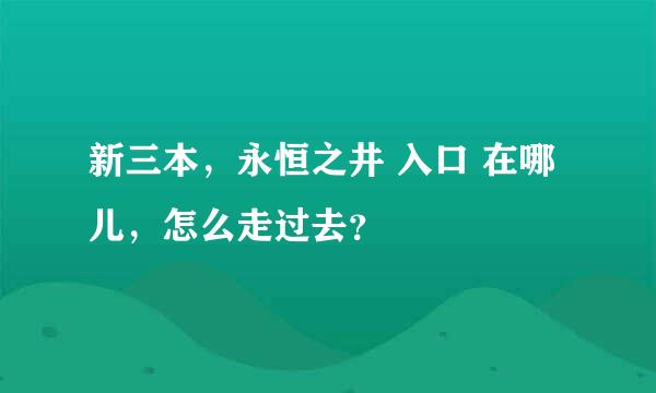 新三本，永恒之井 入口 在哪儿，怎么走过去？