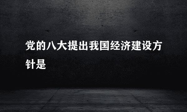 党的八大提出我国经济建设方针是