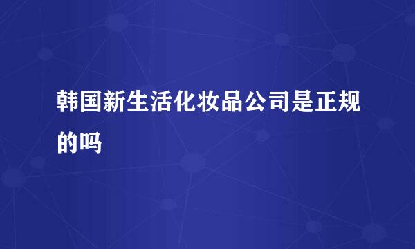 韩国新生活化妆品公司是正规的吗