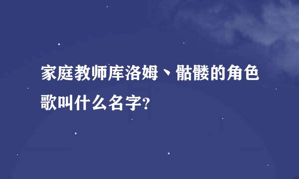 家庭教师库洛姆丶骷髅的角色歌叫什么名字？