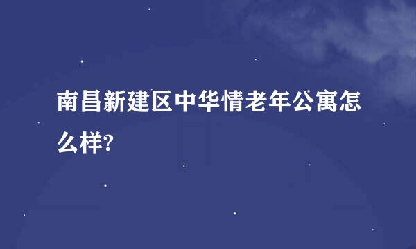 南昌新建区中华情老年公寓怎么样?