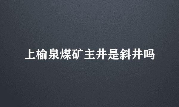 上榆泉煤矿主井是斜井吗