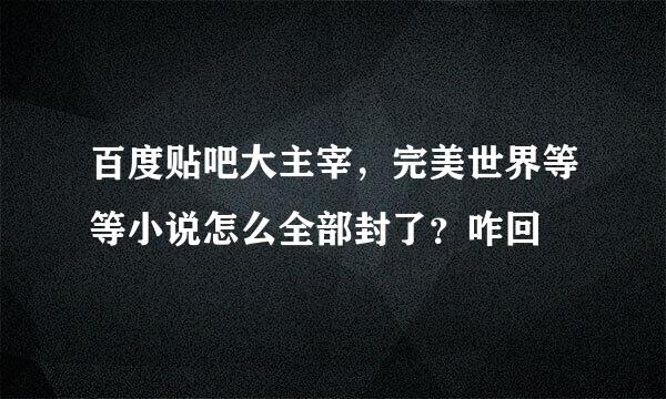 百度贴吧大主宰，完美世界等等小说怎么全部封了？咋回