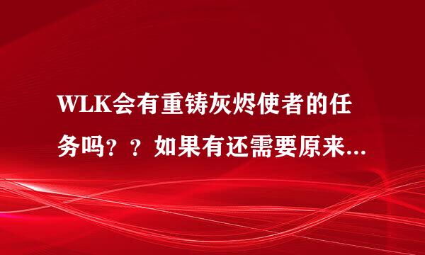 WLK会有重铸灰烬使者的任务吗？？如果有还需要原来堕落的灰烬使者吗？