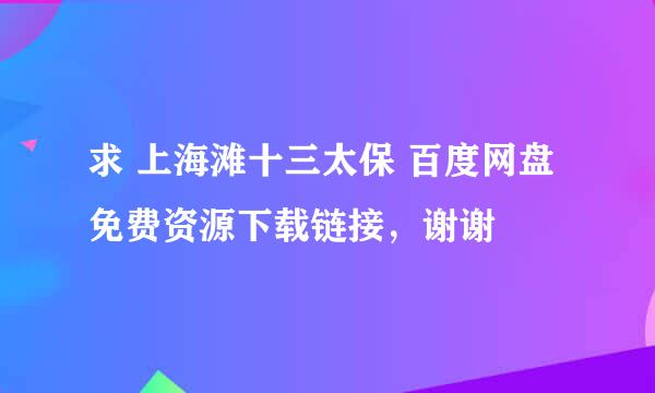 求 上海滩十三太保 百度网盘免费资源下载链接，谢谢