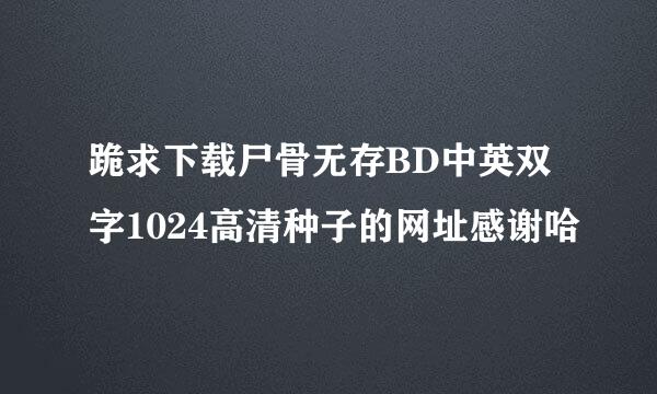 跪求下载尸骨无存BD中英双字1024高清种子的网址感谢哈