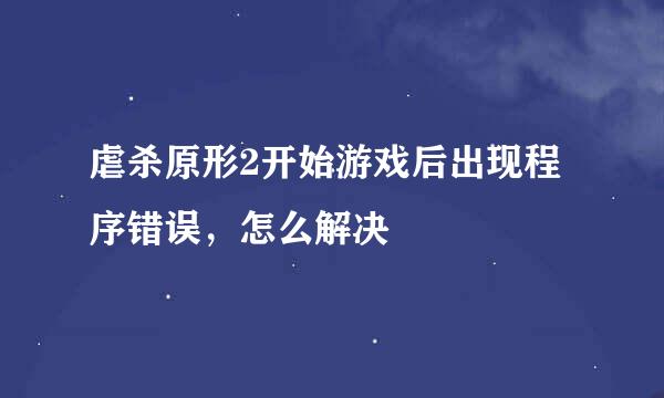 虐杀原形2开始游戏后出现程序错误，怎么解决