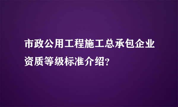 市政公用工程施工总承包企业资质等级标准介绍？