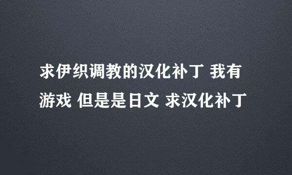 求伊织调教的汉化补丁 我有游戏 但是是日文 求汉化补丁