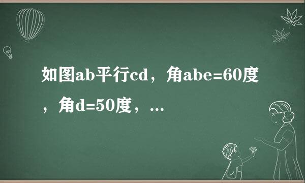 如图ab平行cd，角abe=60度，角d=50度，角e的度数.