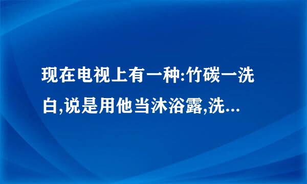 现在电视上有一种:竹碳一洗白,说是用他当沐浴露,洗洗就可以变白,是真的吗?