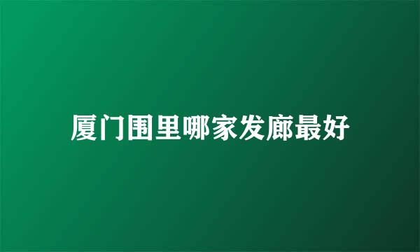 厦门围里哪家发廊最好