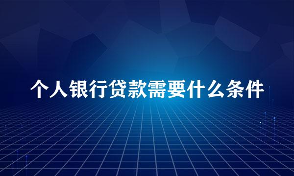 个人银行贷款需要什么条件