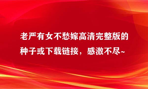 老严有女不愁嫁高清完整版的种子或下载链接，感激不尽~