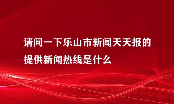 请问一下乐山市新闻天天报的提供新闻热线是什么