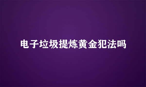 电子垃圾提炼黄金犯法吗