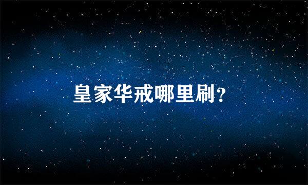 皇家华戒哪里刷？