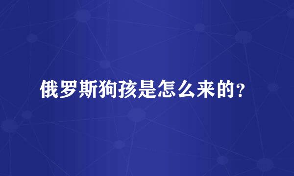 俄罗斯狗孩是怎么来的？