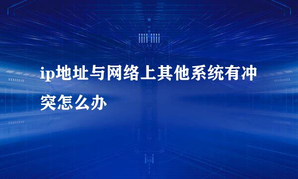 ip地址与网络上其他系统有冲突怎么办