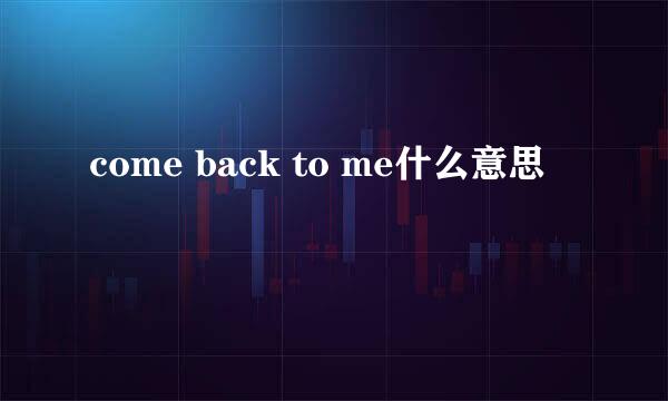 come back to me什么意思