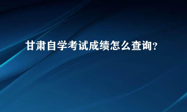 甘肃自学考试成绩怎么查询？