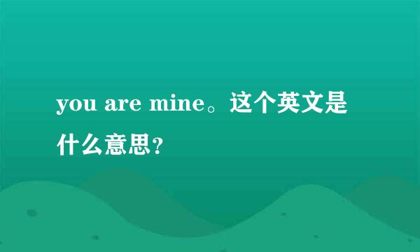 you are mine。这个英文是什么意思？