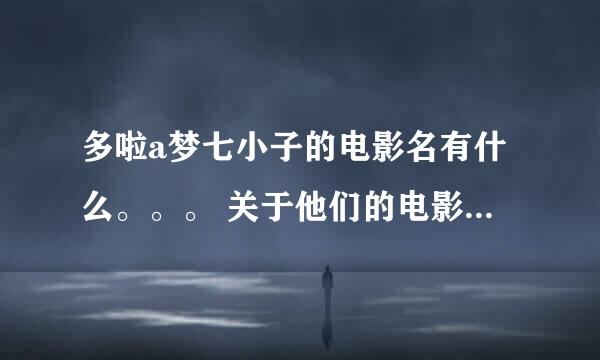 多啦a梦七小子的电影名有什么。。。 关于他们的电影都可以。。。 要多啦a梦和他的朋友的。。。