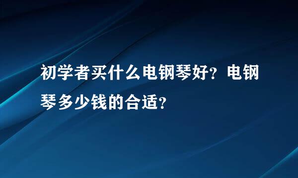 初学者买什么电钢琴好？电钢琴多少钱的合适？