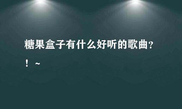 糖果盒子有什么好听的歌曲？！~