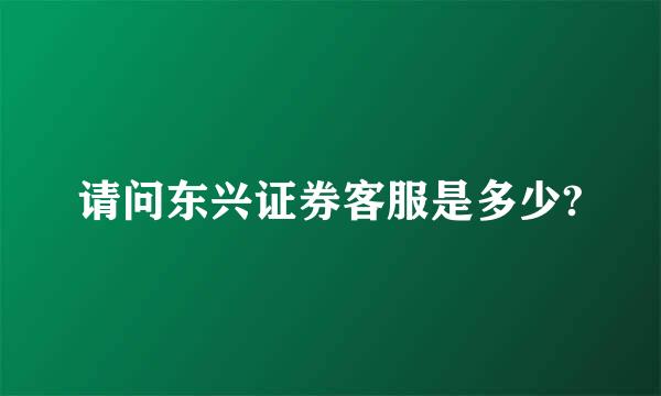 请问东兴证券客服是多少?