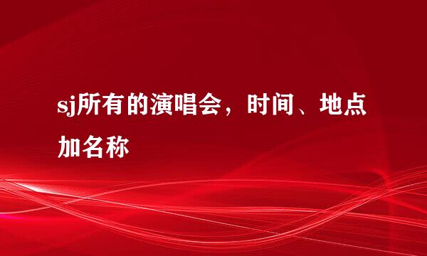 sj所有的演唱会，时间、地点加名称