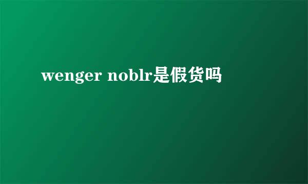 wenger noblr是假货吗