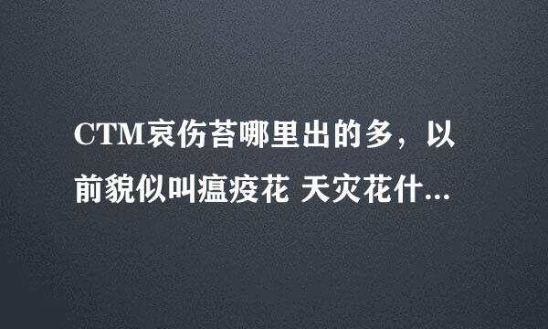 CTM哀伤苔哪里出的多，以前貌似叫瘟疫花 天灾花什么的，在新版本里东西瘟疫完全木有啊！