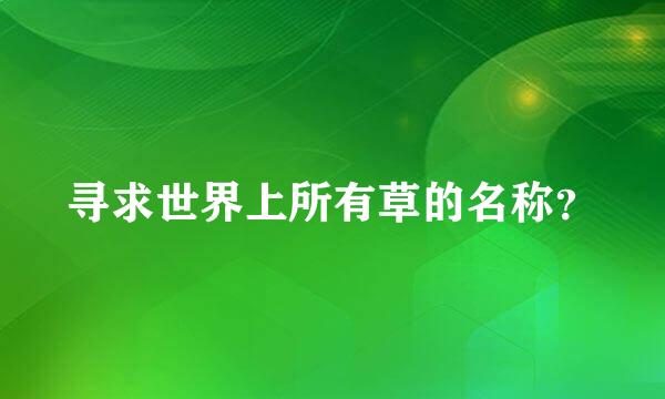 寻求世界上所有草的名称？