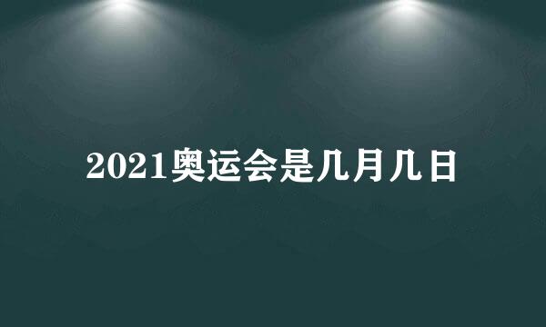 2021奥运会是几月几日