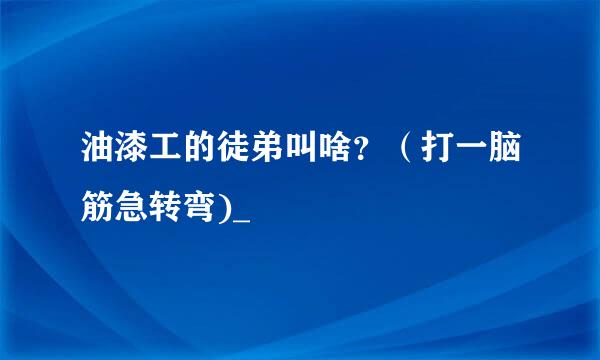 油漆工的徒弟叫啥？（打一脑筋急转弯)_