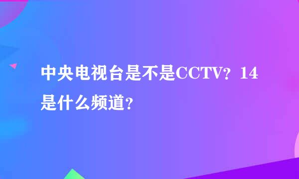 中央电视台是不是CCTV？14是什么频道？