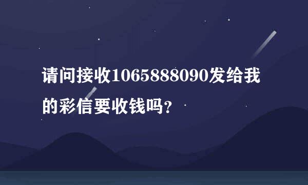 请问接收1065888090发给我的彩信要收钱吗？