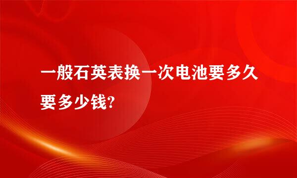 一般石英表换一次电池要多久要多少钱?