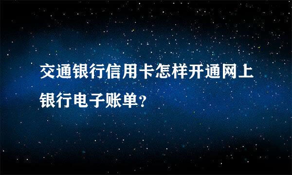 交通银行信用卡怎样开通网上银行电子账单？