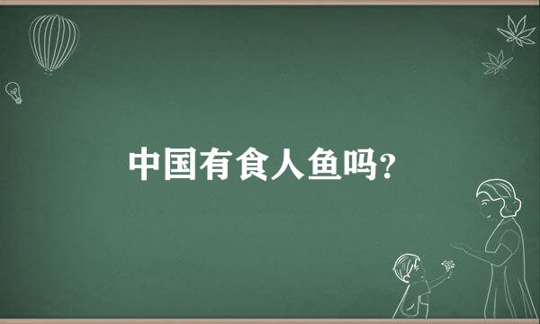 中国有食人鱼吗？