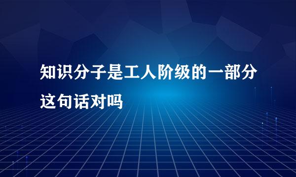 知识分子是工人阶级的一部分这句话对吗