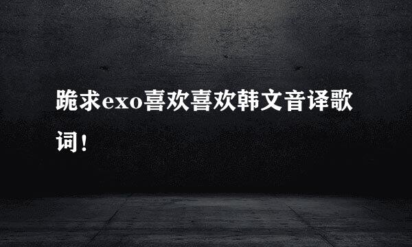 跪求exo喜欢喜欢韩文音译歌词！