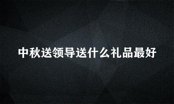 中秋送领导送什么礼品最好