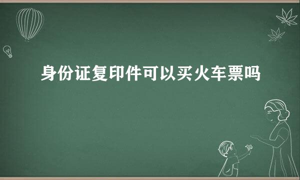 身份证复印件可以买火车票吗